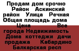 Продам дом срочно › Район ­ Аскинский район › Улица ­ Речная › Общая площадь дома ­ 69 › Цена ­ 370 000 - Все города Недвижимость » Дома, коттеджи, дачи продажа   . Кабардино-Балкарская респ.